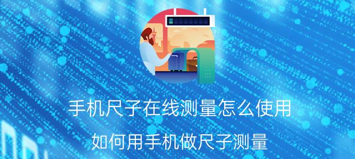 手机尺子在线测量怎么使用 如何用手机做尺子测量？